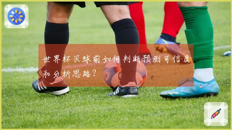 世界杯买球前如何判断预测可信度和分析思路？