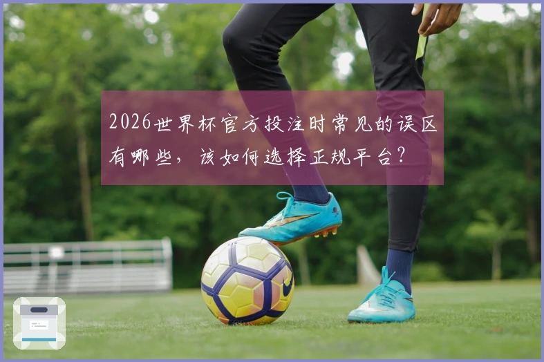 2026世界杯官方投注时常见的误区有哪些，该如何选择正规平台？